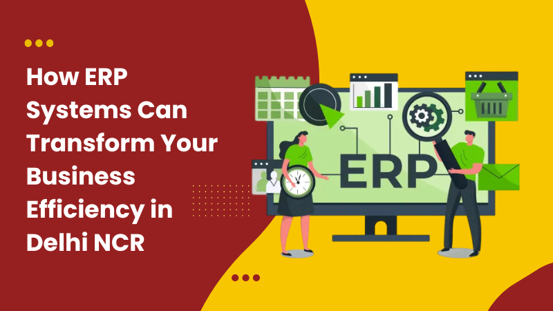 How ERP Systems Can Transform Your Business Efficiency in Delhi NCR